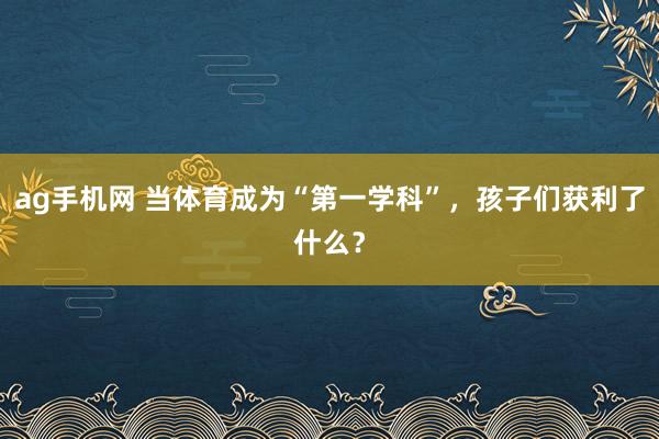 ag手机网 当体育成为“第一学科”，孩子们获利了什么？