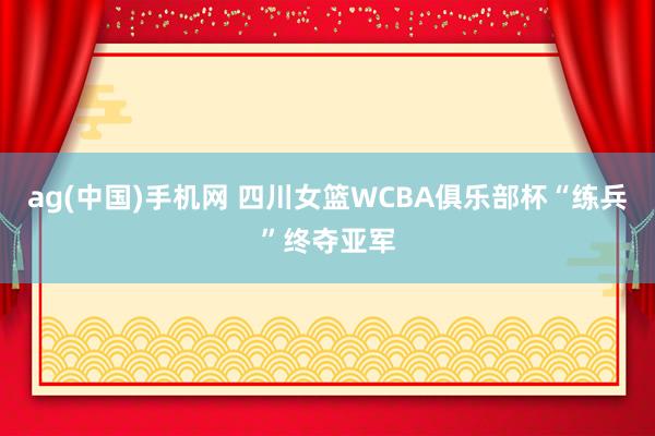 ag(中国)手机网 四川女篮WCBA俱乐部杯“练兵”终夺亚军