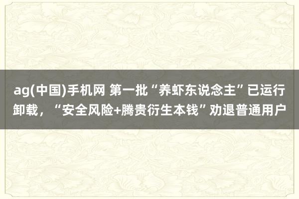 ag(中国)手机网 第一批“养虾东说念主”已运行卸载，“安全风险+腾贵衍生本钱”劝退普通用户