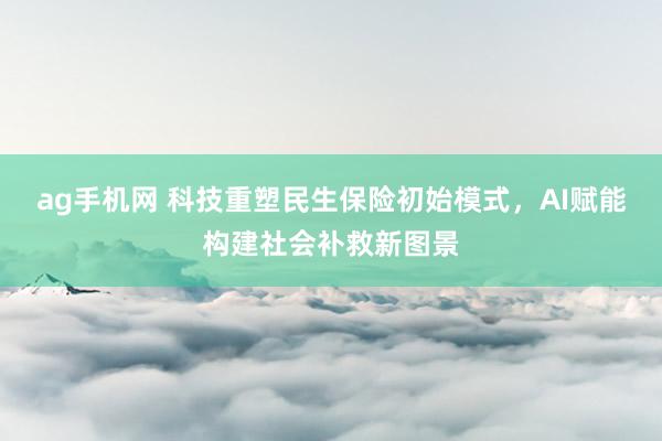 ag手机网 科技重塑民生保险初始模式，AI赋能构建社会补救新图景