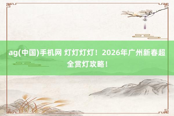 ag(中国)手机网 灯灯灯灯！2026年广州新春超全赏灯攻略！