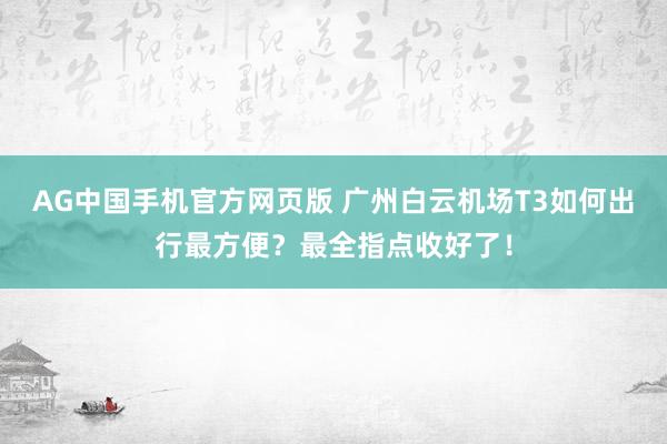 AG中国手机官方网页版 广州白云机场T3如何出行最方便？最全指点收好了！