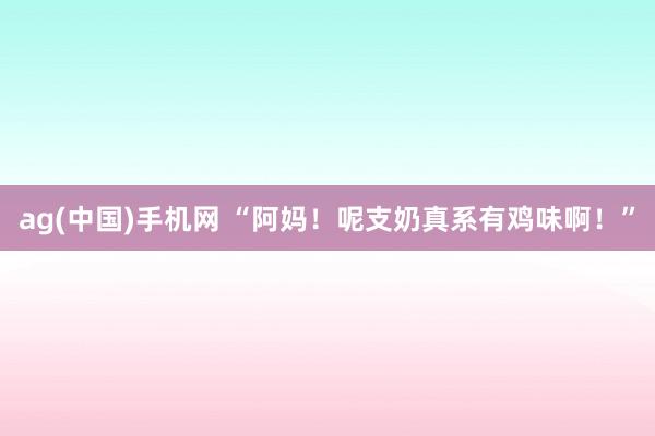 ag(中国)手机网 “阿妈！呢支奶真系有鸡味啊！”