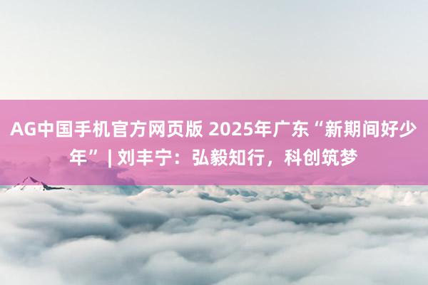 AG中国手机官方网页版 2025年广东“新期间好少年” | 刘丰宁：弘毅知行，科创筑梦