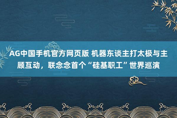 AG中国手机官方网页版 机器东谈主打太极与主顾互动，联念念首个“硅基职工”世界巡演