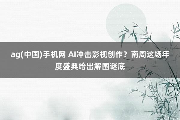 ag(中国)手机网 AI冲击影视创作？南周这场年度盛典给出解围谜底