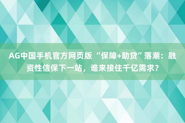 AG中国手机官方网页版 “保障+助贷”落潮：融资性信保下一站，谁来接住千亿需求？