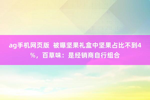 ag手机网页版  被曝坚果礼盒中坚果占比不到4%，百草味：是经销商自行组合