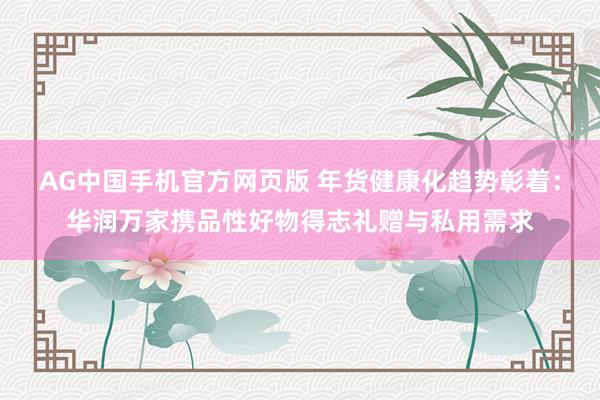 AG中国手机官方网页版 年货健康化趋势彰着：华润万家携品性好物得志礼赠与私用需求