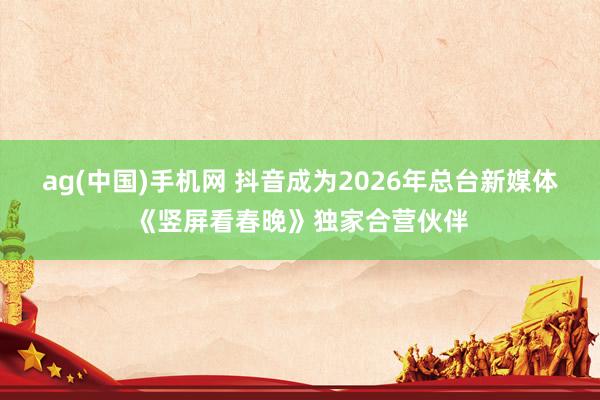 ag(中国)手机网 抖音成为2026年总台新媒体《竖屏看春晚》独家合营伙伴