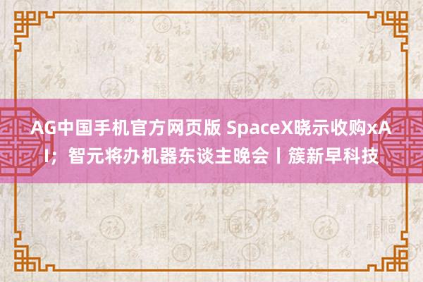 AG中国手机官方网页版 SpaceX晓示收购xAI；智元将办机器东谈主晚会丨簇新早科技