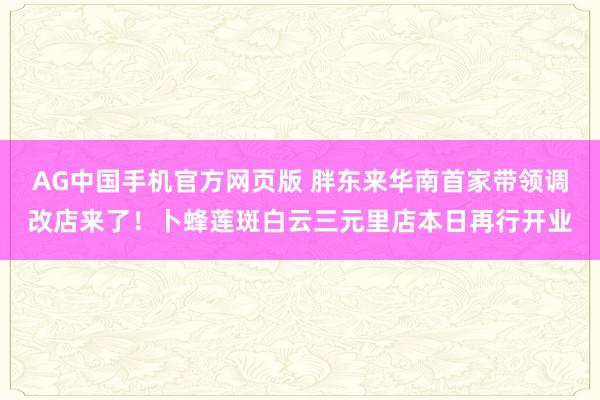 AG中国手机官方网页版 胖东来华南首家带领调改店来了！卜蜂莲斑白云三元里店本日再行开业