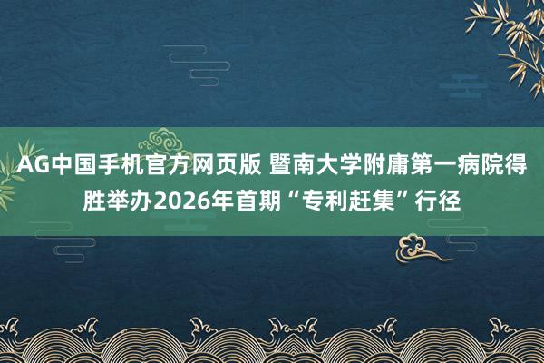 AG中国手机官方网页版 暨南大学附庸第一病院得胜举办2026年首期“专利赶集”行径