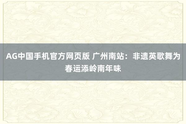 AG中国手机官方网页版 广州南站：非遗英歌舞为春运添岭南年味