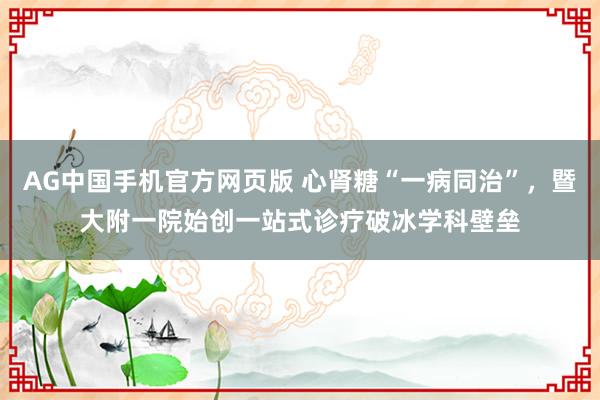 AG中国手机官方网页版 心肾糖“一病同治”，暨大附一院始创一站式诊疗破冰学科壁垒