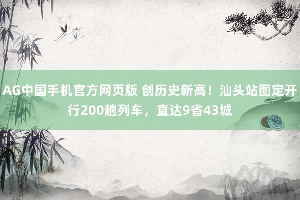 AG中国手机官方网页版 创历史新高！汕头站图定开行200趟列车，直达9省43城