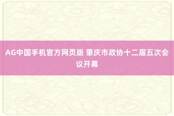 AG中国手机官方网页版 肇庆市政协十二届五次会议开幕