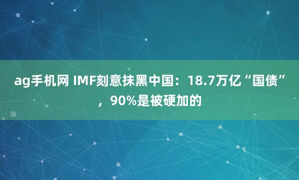 ag手机网 IMF刻意抹黑中国：18.7万亿“国债”，90%是被硬加的