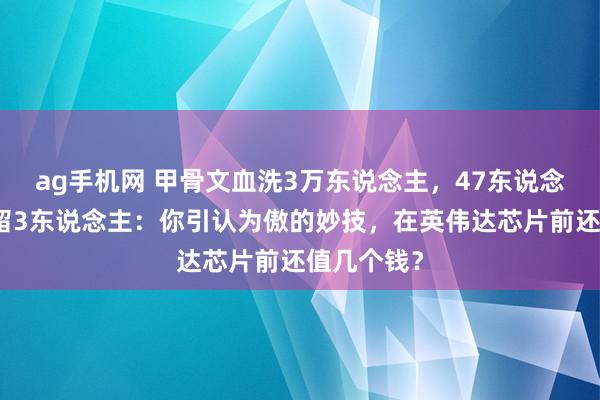 ag手机网 甲骨文血洗3万东说念主，47东说念主团队仅留3东说念主：你引认为傲的妙技，在英伟达芯片前还值几个钱？