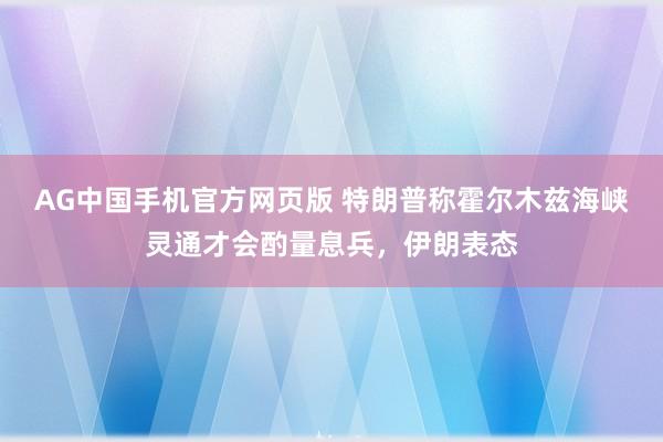 AG中国手机官方网页版 特朗普称霍尔木兹海峡灵通才会酌量息兵，伊朗表态
