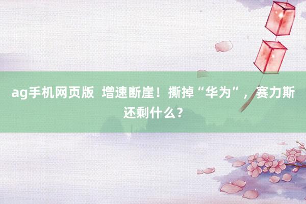 ag手机网页版  增速断崖！撕掉“华为”，赛力斯还剩什么？
