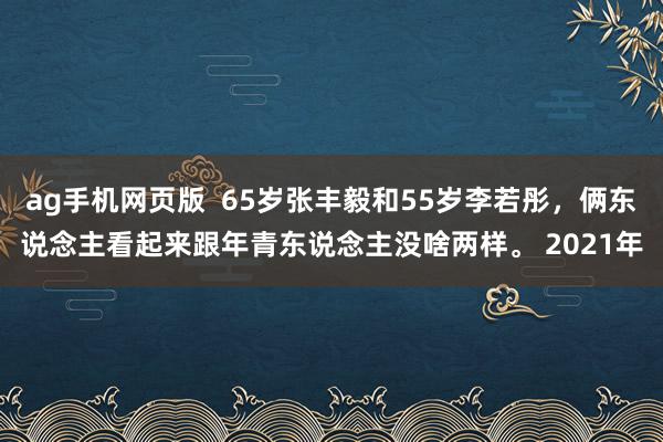 ag手机网页版  65岁张丰毅和55岁李若彤，俩东说念主看起来跟年青东说念主没啥两样。 2021年