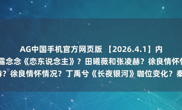 AG中国手机官方网页版 【2026.4.1】内娱出柜的艺东说念主？赵露念念《恋东说念主》？田曦薇和张凌赫？徐良情怀情况？丁禹兮《长夜银河》咖位变化？秦岚和魏大勋？