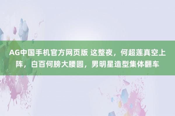 AG中国手机官方网页版 这整夜，何超莲真空上阵，白百何膀大腰圆，男明星造型集体翻车
