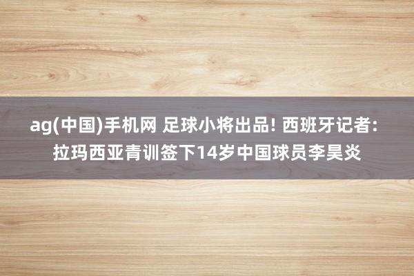 ag(中国)手机网 足球小将出品! 西班牙记者: 拉玛西亚青训签下14岁中国球员李昊炎