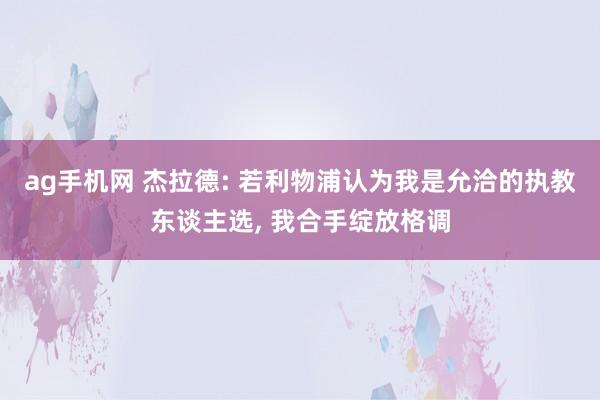 ag手机网 杰拉德: 若利物浦认为我是允洽的执教东谈主选, 我合手绽放格调