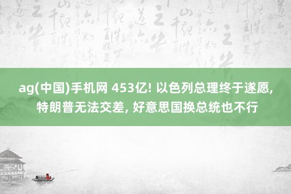 ag(中国)手机网 453亿! 以色列总理终于遂愿, 特朗普无法交差, 好意思国换总统也不行