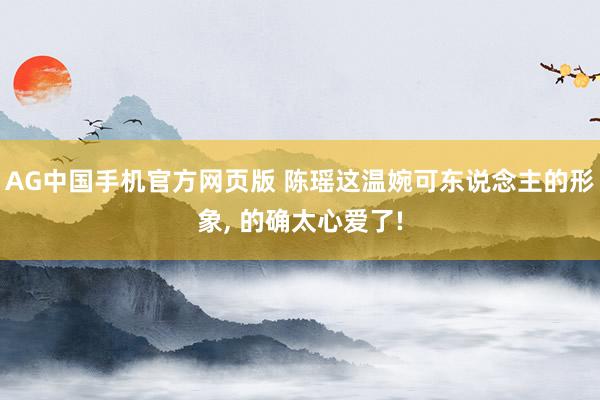 AG中国手机官方网页版 陈瑶这温婉可东说念主的形象, 的确太心爱了!