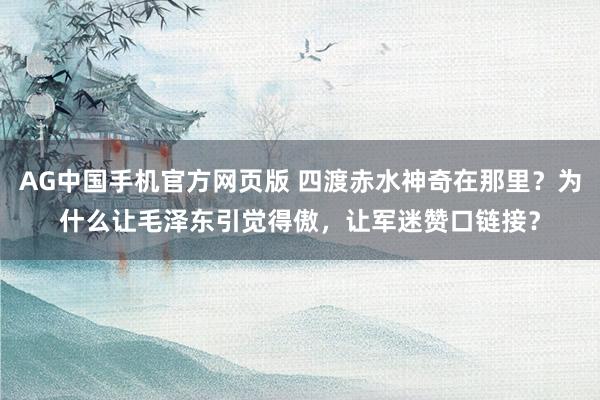 AG中国手机官方网页版 四渡赤水神奇在那里？为什么让毛泽东引觉得傲，让军迷赞口链接？