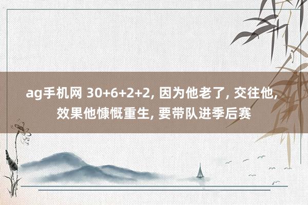 ag手机网 30+6+2+2, 因为他老了, 交往他, 效果他慷慨重生, 要带队进季后赛