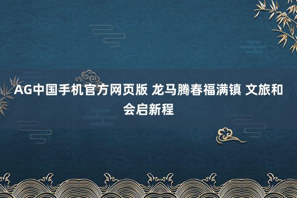 AG中国手机官方网页版 龙马腾春福满镇 文旅和会启新程
