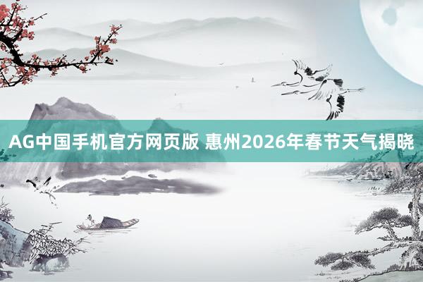AG中国手机官方网页版 惠州2026年春节天气揭晓