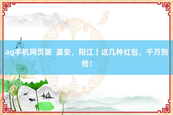ag手机网页版  晨安，阳江｜这几种红包，千万别抢！
