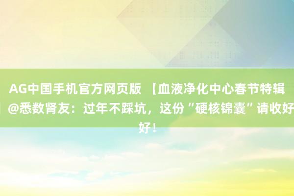 AG中国手机官方网页版 【血液净化中心春节特辑】@悉数肾友：过年不踩坑，这份“硬核锦囊”请收好！