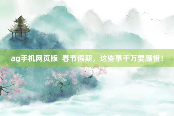 ag手机网页版  春节假期，这些事千万要顾惜！