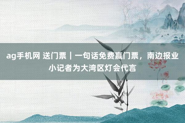 ag手机网 送门票｜一句话免费赢门票，南边报业小记者为大湾区灯会代言