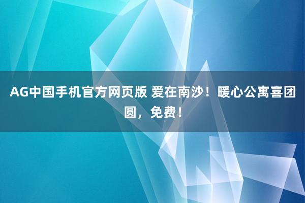 AG中国手机官方网页版 爱在南沙！暖心公寓喜团圆，免费！
