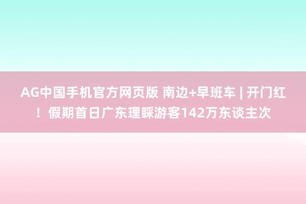 AG中国手机官方网页版 南边+早班车 | 开门红！假期首日广东理睬游客142万东谈主次
