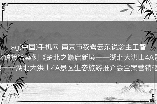 ag(中国)手机网 南京市夜鹭云东说念主工智能科技有限公司史杰松营销接洽案例《楚北之巅启新境——湖北大洪山4A景区生态旅游推介会全案营销磋议》