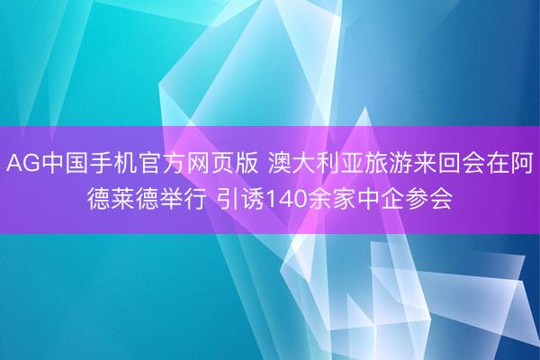 AG中国手机官方网页版 澳大利亚旅游来回会在阿德莱德举行 引诱140余家中企参会