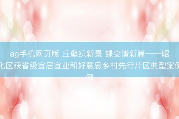 ag手机网页版 丘壑织新景 蝶变谱新篇——昭化区获省级宜居宜业和好意思乡村先行片区典型案例