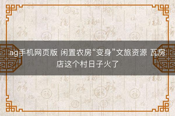 ag手机网页版 闲置农房“变身”文旅资源 瓦房店这个村日子火了