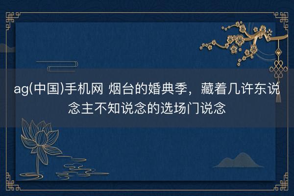 ag(中国)手机网 烟台的婚典季，藏着几许东说念主不知说念的选场门说念