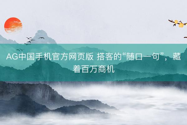 AG中国手机官方网页版 搭客的“随口一句”,藏着百万商机