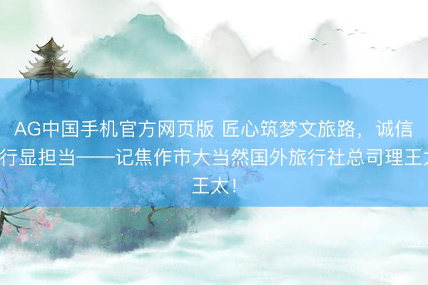 AG中国手机官方网页版 匠心筑梦文旅路,诚信笃行显担当——记焦作市大当然国外旅行社总司理王太!