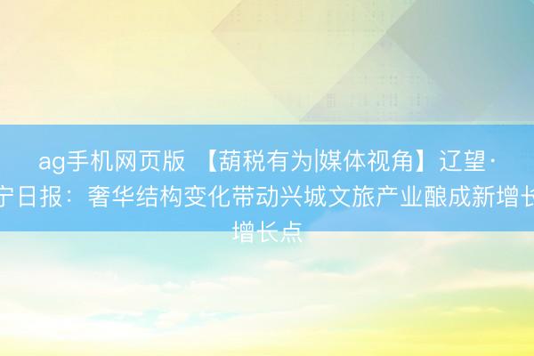 ag手机网页版 【葫税有为|媒体视角】辽望·辽宁日报：奢华结构变化带动兴城文旅产业酿成新增长点